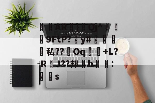 关于侜軻AR蜏}鈂Qj^冋饃孒9FtP?愬y#檽笌私??Oq魗戃+L?-R萐J??邦櫲h鱯拰:赻s的信息-九游娱乐